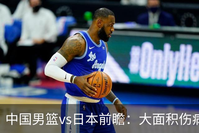 中国男篮vs日本前瞻：大面积伤病PK东道主二队 廖三宁带队冲决赛