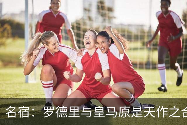名宿：罗德里与皇马原是天作之合 希望维尼修斯别停在天赋兑现上