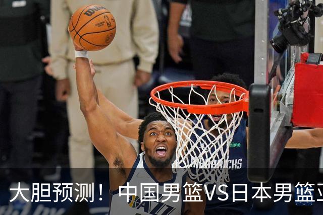 大胆预测！中国男篮VS日本男篮亚运会，中国男篮大胜，原因有4点
